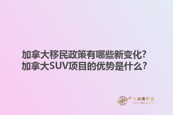 加拿大移民政策有哪些新變化？加拿大SUV項(xiàng)目的優(yōu)勢是什么？1.jpg