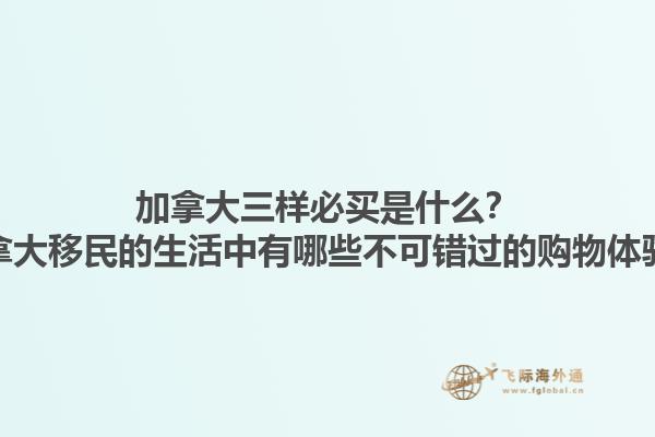 加拿大三樣必買是什么？加拿大移民的生活中有哪些不可錯(cuò)過的購物體驗(yàn)？1.jpg
