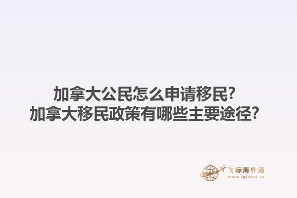 加拿大公民怎么申請(qǐng)移民？加拿大移民政策有哪些主要途徑？1.jpg