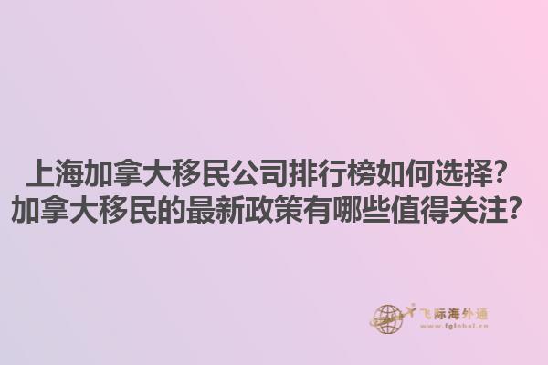 上海加拿大移民公司排行榜如何選擇？加拿大移民的最新政策有哪些值得關注？
