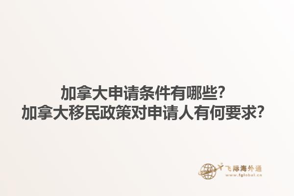 加拿大申請條件有哪些？加拿大移民政策對申請人有何要求？