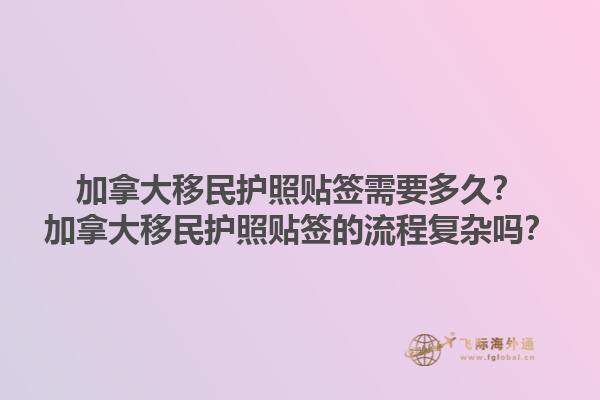 加拿大移民護照貼簽需要多久？加拿大移民護照貼簽的流程復雜嗎？