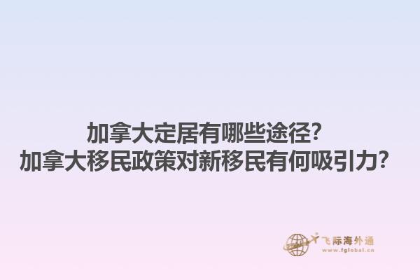 加拿大定居有哪些途徑？加拿大移民政策對(duì)新移民有何吸引力？