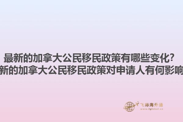 最新的加拿大公民移民政策有哪些變化？最新的加拿大公民移民政策對(duì)申請(qǐng)人有何影響？