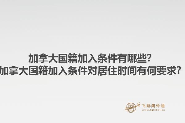 加拿大國(guó)籍加入條件有哪些？加拿大國(guó)籍加入條件對(duì)居住時(shí)間有何要求？