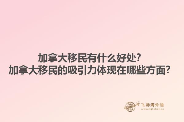 加拿大移民有什么好處？加拿大移民的吸引力體現(xiàn)在哪些方面？
