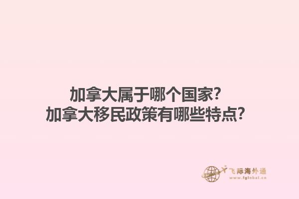 加拿大屬于哪個(gè)國(guó)家？加拿大移民政策有哪些特點(diǎn)？