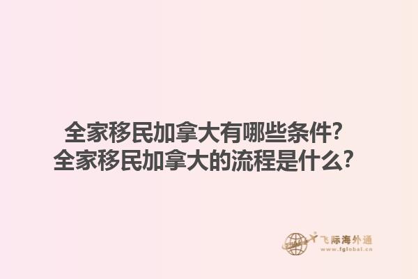 全家移民加拿大有哪些條件？全家移民加拿大的流程是什么？