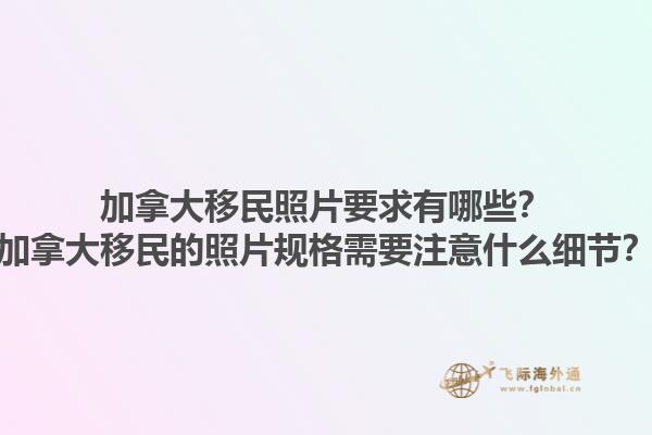 加拿大移民照片要求有哪些？加拿大移民的照片規(guī)格需要注意什么細節(jié)？