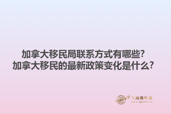 加拿大移民局聯系方式有哪些？加拿大移民的最新政策變化是什么？