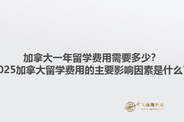 加拿大一年留學費用需要多少？2025加拿大留學費用的主要影響因素是什么？
