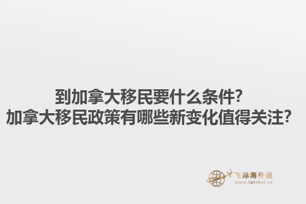 到加拿大移民要什么條件？加拿大移民政策有哪些新變化值得關注？