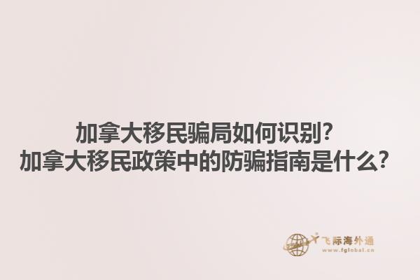 加拿大移民騙局如何識別？加拿大移民政策中的防騙指南是什么？