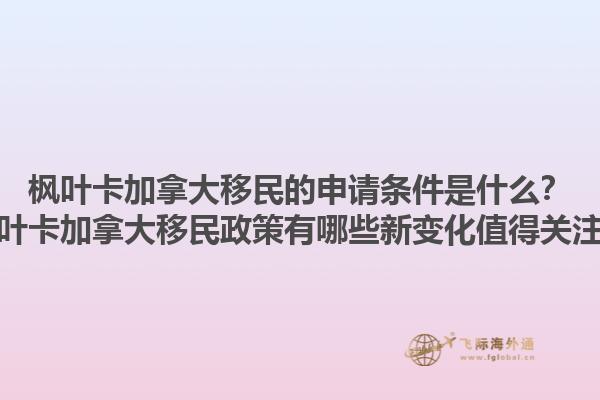 楓葉卡加拿大移民的申請條件是什么？楓葉卡加拿大移民政策有哪些新變化值得關(guān)注？