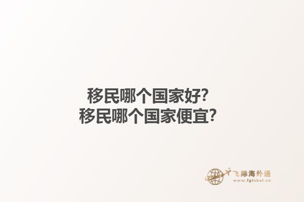 移民哪個(gè)國家好？移民哪個(gè)國家便宜？