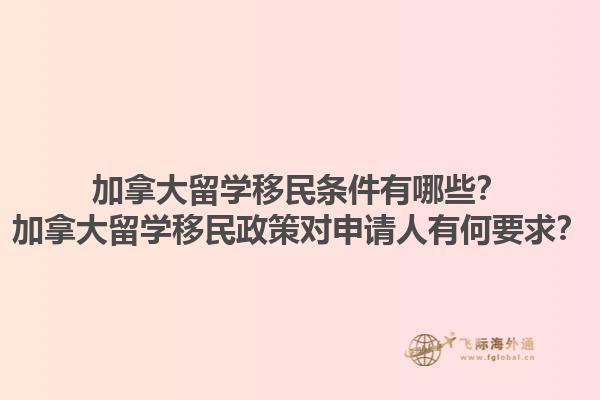 加拿大留學(xué)移民條件有哪些？加拿大留學(xué)移民政策對申請人有何要求？