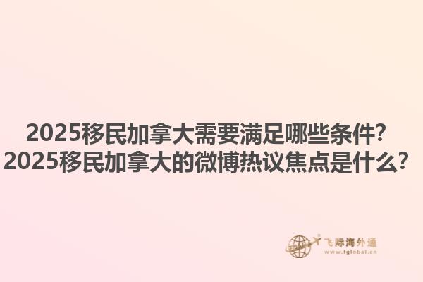 2025移民加拿大需要滿足哪些條件？2025移民加拿大的微博熱議焦點(diǎn)是什么？