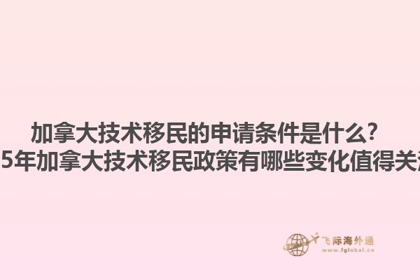 加拿大技術(shù)移民的申請條件是什么？2025年加拿大技術(shù)移民政策有哪些變化值得關(guān)注？