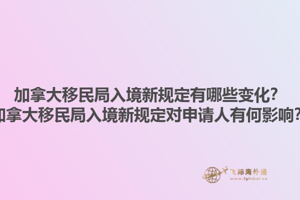 加拿大移民局入境新規(guī)定有哪些變化？加拿大移民局入境新規(guī)定對申請人有何影響？
