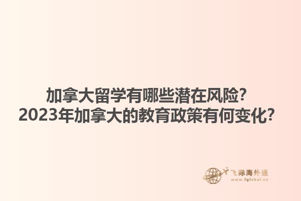加拿大留學(xué)有哪些潛在風(fēng)險？2023年加拿大的教育政策有何變化？