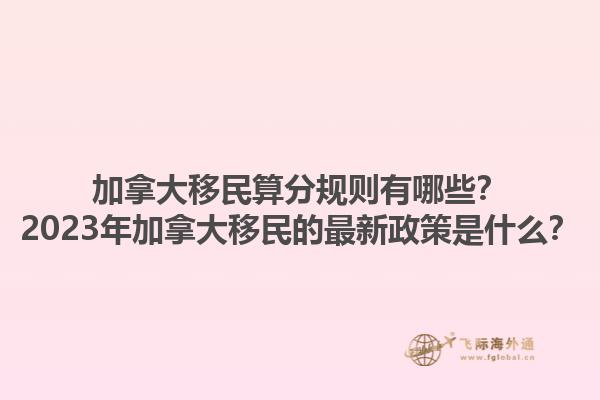 加拿大移民算分規(guī)則有哪些？2023年加拿大移民的最新政策是什么？