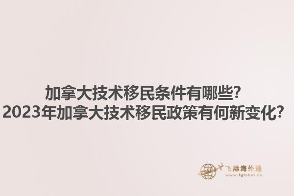 加拿大技術(shù)移民條件有哪些？2023年加拿大技術(shù)移民政策有何新變化？