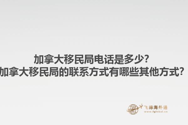 加拿大移民局電話是多少？加拿大移民局的聯(lián)系方式有哪些其他方式？
