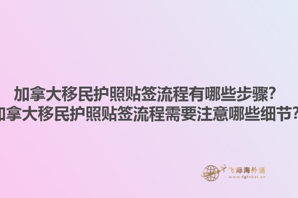 加拿大移民護(hù)照貼簽流程有哪些步驟？加拿大移民護(hù)照貼簽流程需要注意哪些細(xì)節(jié)？