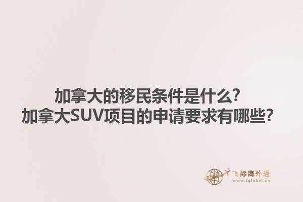 加拿大的移民條件是什么？加拿大SUV項(xiàng)目的申請要求有哪些？