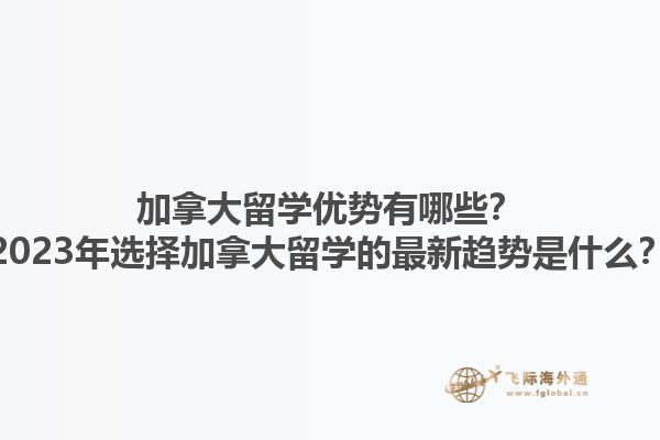 加拿大留學(xué)優(yōu)勢有哪些？2023年選擇加拿大留學(xué)的最新趨勢是什么？