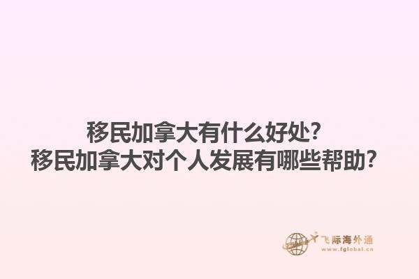移民加拿大有什么好處？移民加拿大對個(gè)人發(fā)展有哪些幫助？