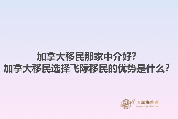 加拿大移民那家中介好？加拿大移民選擇飛際移民的優(yōu)勢是什么？