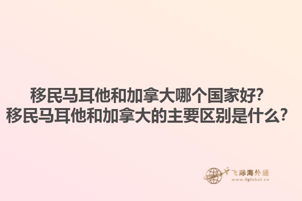 移民馬耳他和加拿大哪個(gè)國家好？移民馬耳他和加拿大的主要區(qū)別是什么？