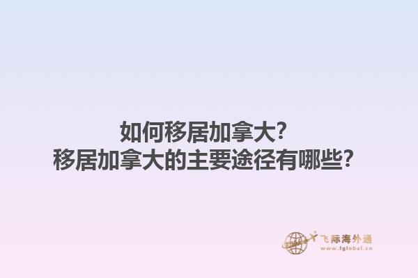 如何移居加拿大？移居加拿大的主要途徑有哪些？