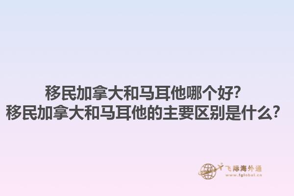 移民加拿大和馬耳他哪個(gè)好？移民加拿大和馬耳他的主要區(qū)別是什么？