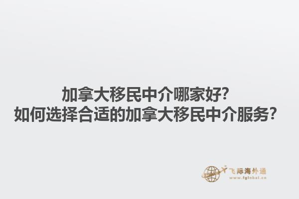 加拿大移民中介哪家好？如何選擇合適的加拿大移民中介服務(wù)？