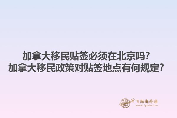 加拿大移民貼簽必須在北京嗎？加拿大移民政策對(duì)貼簽地點(diǎn)有何規(guī)定？