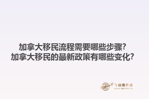 加拿大移民流程需要哪些步驟？加拿大移民的最新政策有哪些變化？