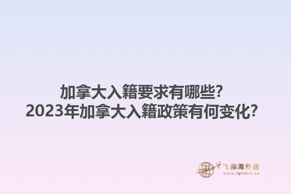 加拿大入籍要求有哪些？2023年加拿大入籍政策有何變化？