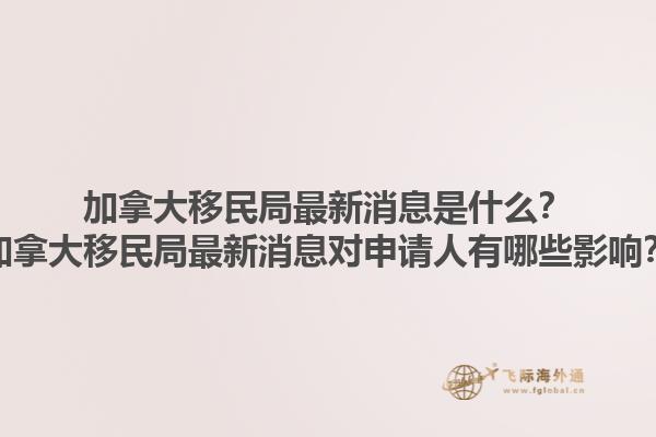 加拿大移民局最新消息是什么？加拿大移民局最新消息對申請人有哪些影響？