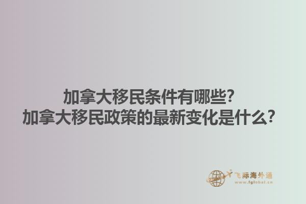 加拿大移民條件有哪些？加拿大移民政策的最新變化是什么？