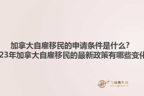 加拿大自雇移民的申請條件是什么？2023年加拿大自雇移民的最新政策有哪些變化？