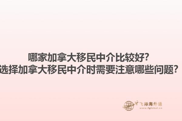 哪家加拿大移民中介比較好？選擇加拿大移民中介時需要注意哪些問題？