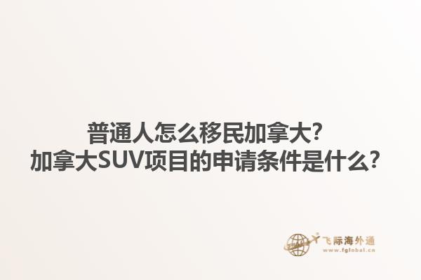 普通人怎么移民加拿大？加拿大SUV項目的申請條件是什么？
