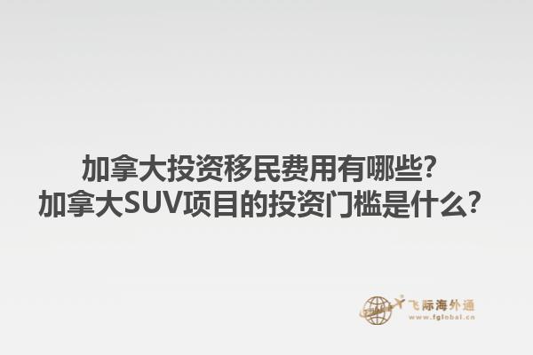 加拿大投資移民費(fèi)用有哪些？加拿大SUV項目的投資門檻是什么？