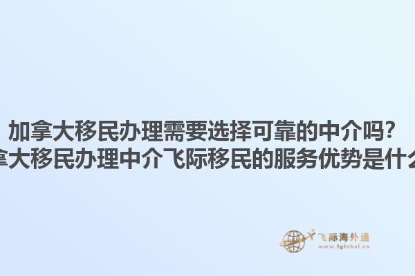 加拿大移民辦理需要選擇可靠的中介嗎？加拿大移民辦理中介飛際移民的服務(wù)優(yōu)勢是什么？