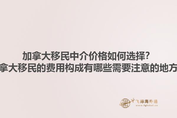 加拿大移民中介價格如何選擇？加拿大移民的費用構(gòu)成有哪些需要注意的地方？