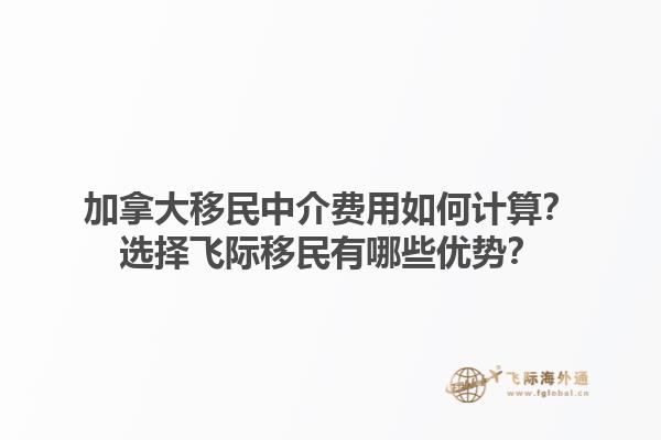 加拿大移民中介費用如何計算？選擇飛際移民有哪些優(yōu)勢？