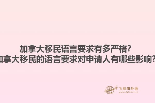 加拿大移民語言要求有多嚴格？加拿大移民的語言要求對申請人有哪些影響？