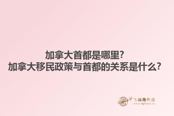 加拿大首都是哪里？加拿大移民政策與首都的關(guān)系是什么？
